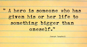 Joseph Campbell quote "A hero is someone who has given his or her life to something bigger than oneself."